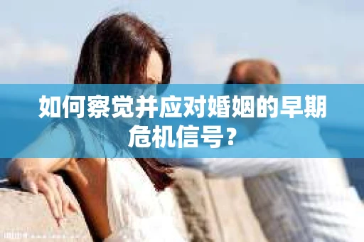 如何察觉并应对婚姻的早期危机信号？
