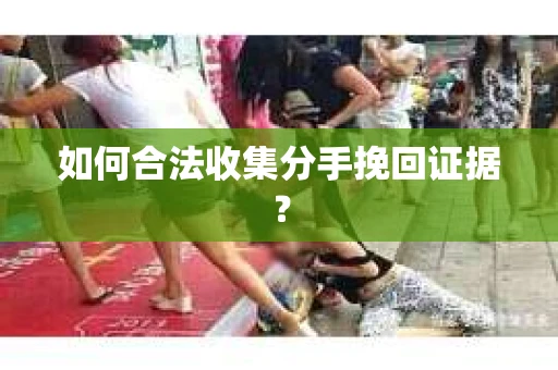 如何合法收集分手挽回证据？