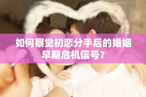 如何察觉初恋分手后的婚姻早期危机信号? 如何察觉初恋分手后的婚姻早期危机信号?
