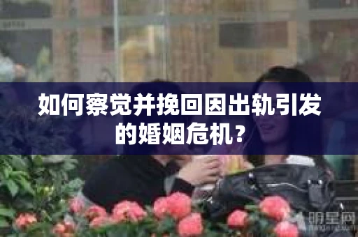 如何察觉并挽回因出轨引发的婚姻危机？