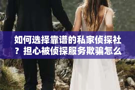 如何选择靠谱的私家侦探社？担心被侦探服务欺骗怎么办？