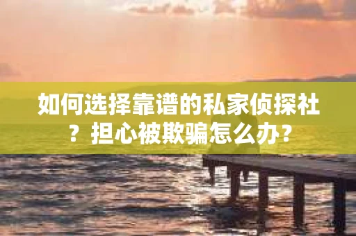 如何选择靠谱的私家侦探社？担心被欺骗怎么办？