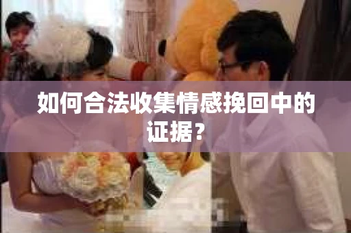 如何合法收集情感挽回中的证据？
