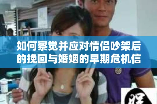 如何察觉并应对情侣吵架后的挽回与婚姻的早期危机信号？