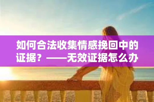如何合法收集情感挽回中的证据？——无效证据怎么办？