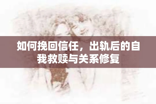 如何挽回信任，出轨后的自我救赎与关系修复