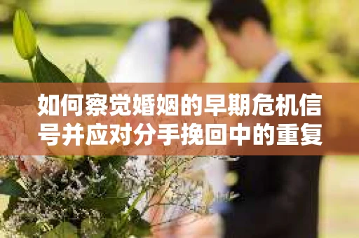 如何察觉婚姻的早期危机信号并应对分手挽回中的重复错误? 如何察觉婚姻的早期危机信号并应对分手挽回中的重复错误?