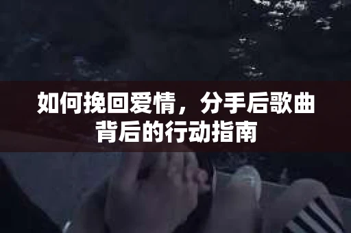 如何挽回爱情，分手后歌曲背后的行动指南