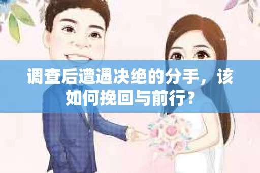 调查后遭遇决绝的分手，该如何挽回与前行？