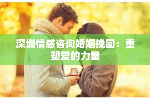 深圳情感咨询婚姻挽回:重塑爱的力量 深圳情感咨询婚姻挽回:重塑爱的力量