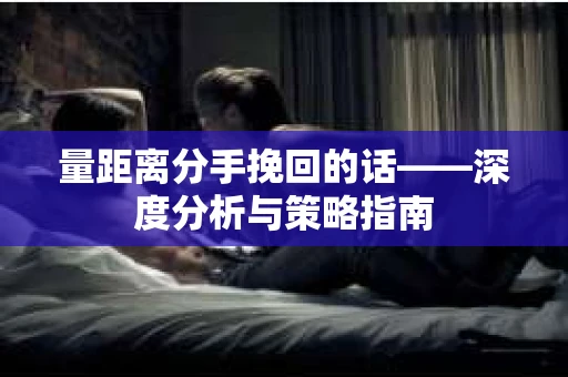 量距离分手挽回的话——深度分析与策略指南 量距离分手挽回的话——深度分析与策略指南