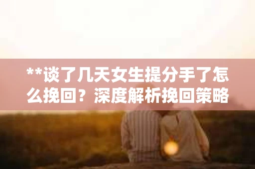**谈了几天女生提分手了怎么挽回？深度解析挽回策略**