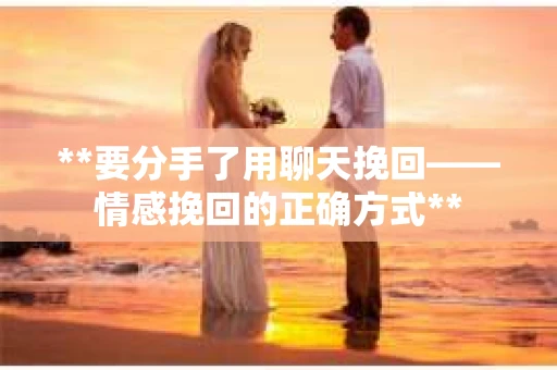 **要分手了用聊天挽回——情感挽回的正确方式**