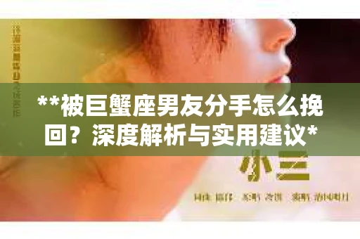 **被巨蟹座男友分手怎么挽回？深度解析与实用建议**
