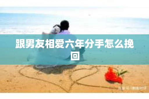 跟男友相爱六年分手怎么挽回
