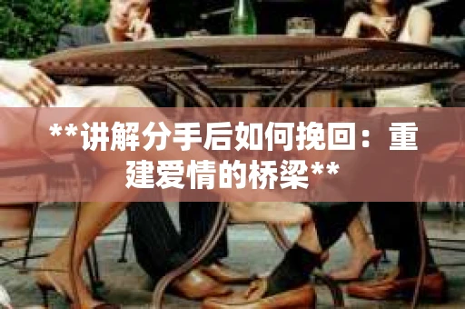 **讲解分手后如何挽回：重建爱情的桥梁**