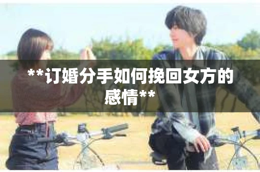**订婚分手如何挽回女方的感情**