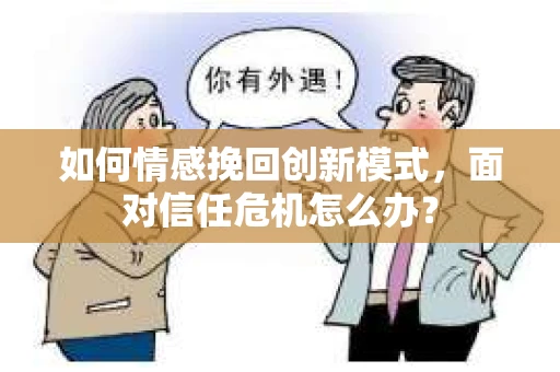 如何情感挽回创新模式，面对信任危机怎么办？