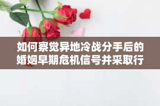 如何察觉异地冷战分手后的婚姻早期危机信号并采取行动? 如何察觉异地冷战分手后的婚姻早期危机信号并采取行动?
