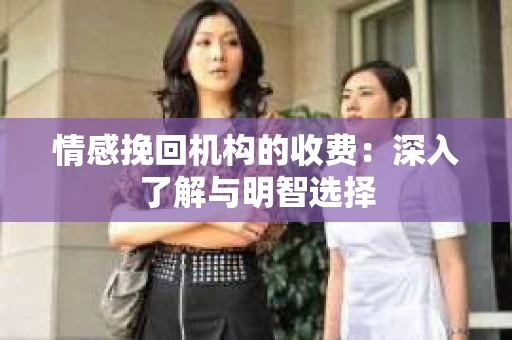 情感挽回机构的收费：深入了解与明智选择