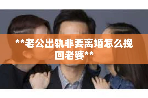 **老公出轨非要离婚怎么挽回老婆**