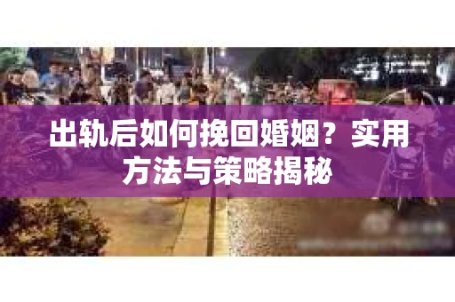 出轨后如何挽回婚姻？实用方法与策略揭秘