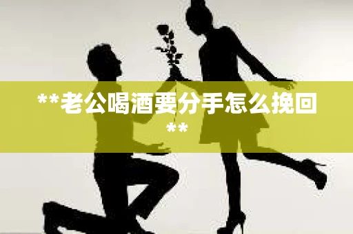 **老公喝酒要分手怎么挽回**