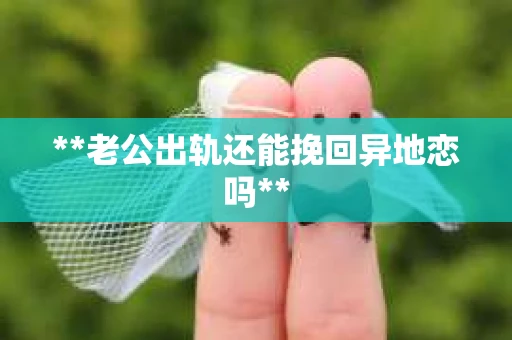 **老公出轨还能挽回异地恋吗**