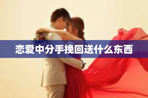 恋爱中分手挽回送什么东西 恋爱中分手挽回送什么东西