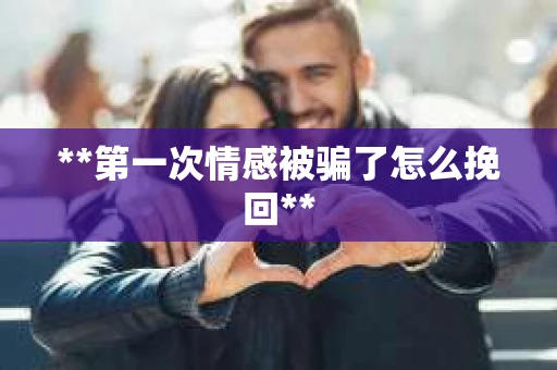 **第一次情感被骗了怎么挽回**