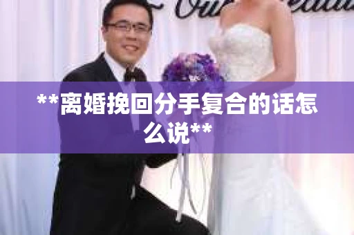 **离婚挽回分手复合的话怎么说**