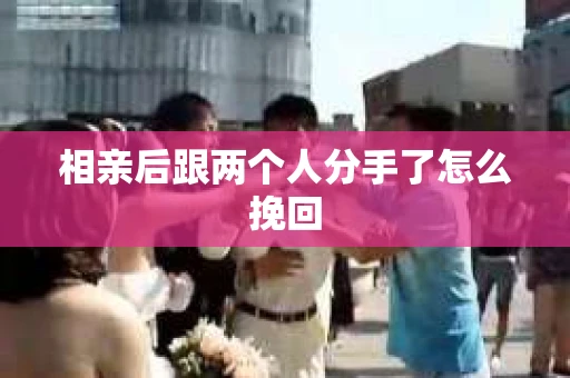 相亲后跟两个人分手了怎么挽回