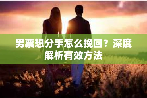 男票想分手怎么挽回？深度解析有效方法