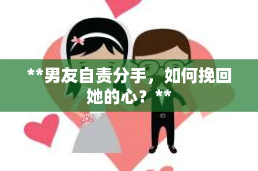 **男友自责分手，如何挽回她的心？**