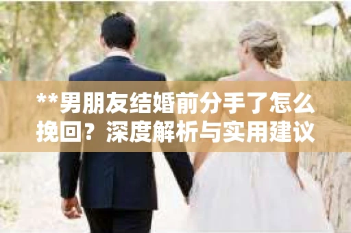 **男朋友结婚前分手了怎么挽回？深度解析与实用建议**