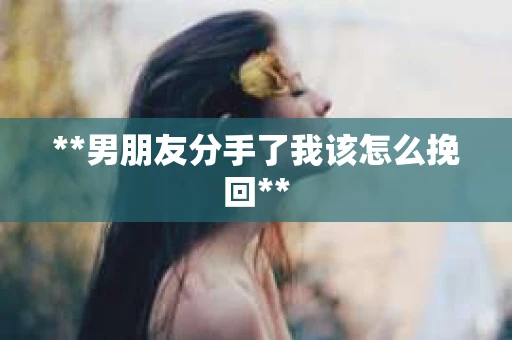 **男朋友分手了我该怎么挽回**