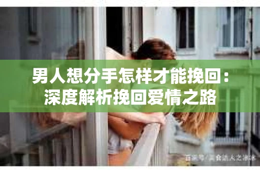 男人想分手怎样才能挽回：深度解析挽回爱情之路