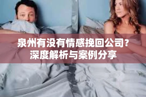 泉州有没有情感挽回公司？深度解析与案例分享