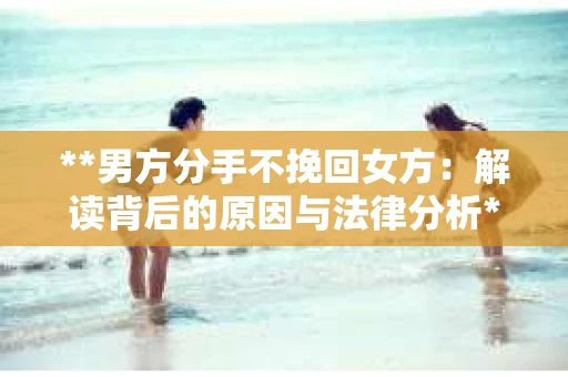 **男方分手不挽回女方：解读背后的原因与法律分析**