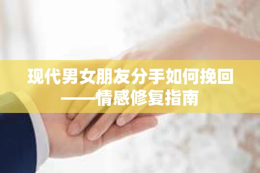 现代男女朋友分手如何挽回——情感修复指南