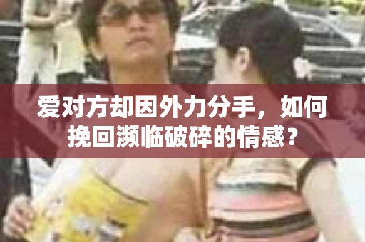 爱对方却因外力分手，如何挽回濒临破碎的情感？