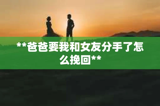 **爸爸要我和女友分手了怎么挽回**