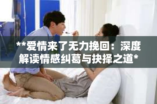 **爱情来了无力挽回：深度解读情感纠葛与抉择之道**