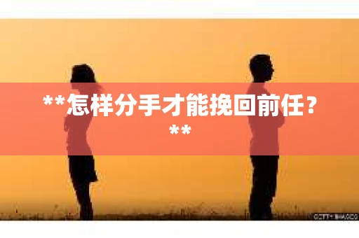 **怎样分手才能挽回前任？**