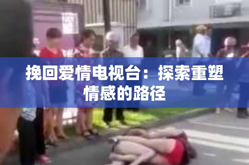 挽回爱情电视台：探索重塑情感的路径