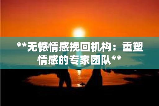 **无憾情感挽回机构：重塑情感的专家团队**
