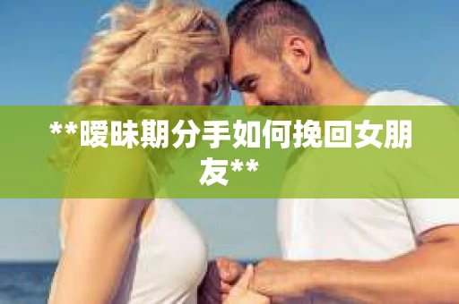 **暧昧期分手如何挽回女朋友**