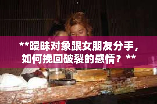 **暧昧对象跟女朋友分手，如何挽回破裂的感情？**