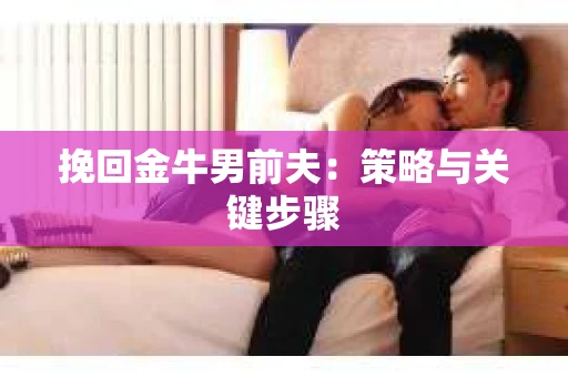 挽回金牛男前夫:策略与关键步骤 挽回金牛男前夫:策略与关键步骤
