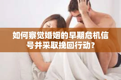 如何察觉婚姻的早期危机信号并采取挽回行动? 如何察觉婚姻的早期危机信号并采取挽回行动?